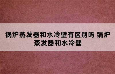 锅炉蒸发器和水冷壁有区别吗 锅炉蒸发器和水冷壁